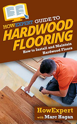 HowExpert Guide to Hardwood Flooring: How to Install and Maintain Hardwood Floors - 9781648912948