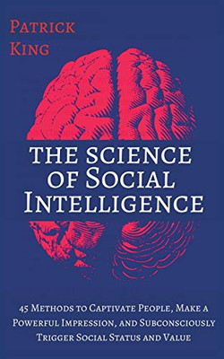 The Science of Social Intelligence: 45 Methods to Captivate People, Make a Powerful Impression, and Subconsciously Trigger Social Status and Value - 9781647431686