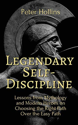 Legendary Self-Discipline: Lessons from Mythology and Modern Heroes on Choosing the Right Path Over the Easy Path - 9781647431723