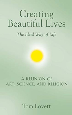 Creating Beautiful Lives: The Ideal Way of Life - A Reunion of Art, Science, and Religion - 9781647183387