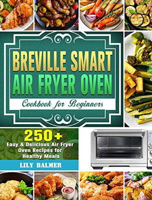 Breville Smart Air Fryer Oven Cookbook for Beginners: 250+ Easy & Delicious Air Fryer Oven Recipes for Healthy Meals - 9781649842596