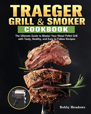 Traeger Grill & Smoker: The Ultimate Guide to Master Your Wood Pellet Grill with Tasty, Healthy, and Easy to Follow Recipes - 9781649847287