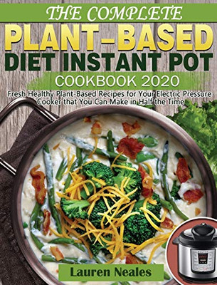 The Complete Plant-Based Diet Instant Pot Cookbook 2020: Fresh Healthy Plant-Based Recipes for Your Electric Pressure Cooker that You Can Make in Half the Time - 9781649841353
