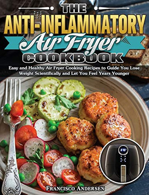The Anti-Inflammatory Air Fryer Cookbook: Easy and Healthy Air Fryer Cooking Recipes to Guide You Lose Weight Scientifically and Let You Feel Years Younger - 9781649847799