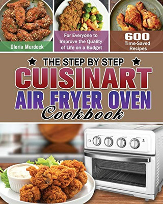 The Step by Step Cuisinart Air Fryer Oven Cookbook: 600 Time-Saved Recipes for Everyone to Improve the Quality of Life on a Budget - 9781649848246
