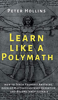 Learn Like a Polymath: How to Teach Yourself Anything, Develop Multidisciplinary Expertise, and Become Irreplaceable - 9781647431976