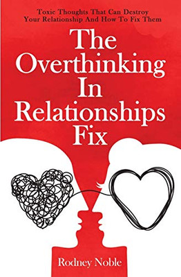 The Overthinking In Relationships Fix: Toxic Thoughts That Can Destroy Your Relationship And How To Fix Them - 9781646962600