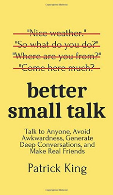 Better Small Talk: Talk to Anyone, Avoid Awkwardness, Generate Deep Conversations, and Make Real Friends - 9781647431655