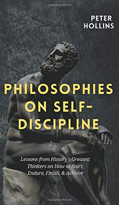 Philosophies on Self-Discipline: Lessons from History's Greatest Thinkers on How to Start, Endure, Finish, & Achieve - 9781647431938