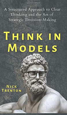 Think in Models: A Structured Approach to Clear Thinking and the Art of Strategic Decision-Making - 9781647432263