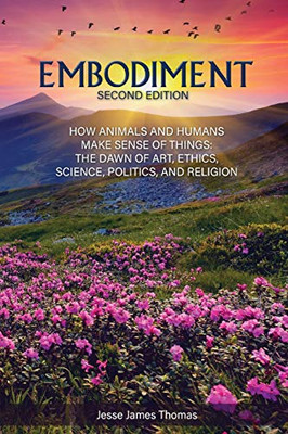 Embodiment: How Animals and Humans Make Sense of Things: The Dawn of Art, Ethics, Science, Politics, and Religion - 9781647492243