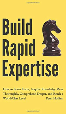Build Rapid Expertise: How to Learn Faster, Acquire Knowledge More Thoroughly, Comprehend Deeper, and Reach a World-Class Level - 9781647431532