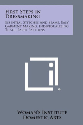 First Steps in Dressmaking: Essential Stitches and Seams, Easy Garment Making, Individualizing Tissue-Paper Patterns
