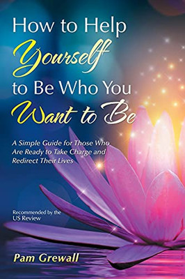 How to Help Yourself to Be Who You Want to Be: A Simple Guide for Those Who Are Ready to Take Charge and Redirect Their Lives - 9781532094033