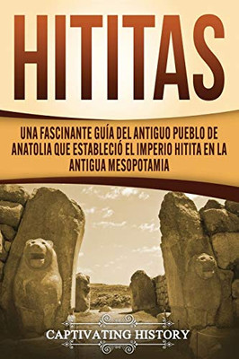 Hititas: Una fascinante guía del antiguo pueblo de Anatolia que estableció el imperio hitita en la antigua Mesopotamia (Spanish Edition) - 9781647488994