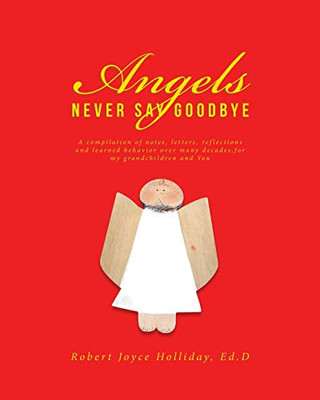 Angels Never Say Goodbye: A compilation of notes, letters, reflections and learned behavior over many decades, for my grandchildren and You - 9781645597001