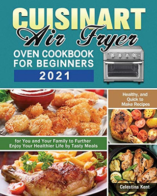 Cuisinart Air Fryer Oven Cookbook for Beginners 2021: Healthy, and Quick to Make Recipes for You and Your Family to Further Enjoy Your Healthier Life by Tasty Meals - 9781649848260