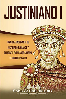 Justiniano I: Una Guía Fascinante de Justiniano el Grande y Cómo este Emperador Gobernó el Imperio Romano (Spanish Edition) - 9781647487515