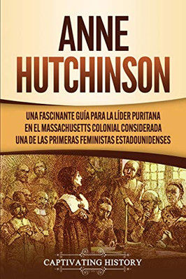 Anne Hutchinson: Una Fascinante Guía para la Líder Puritana en el Massachusetts Colonial Considerada una de las Primeras Feministas Estadounidenses (Spanish Edition) - 9781647487867
