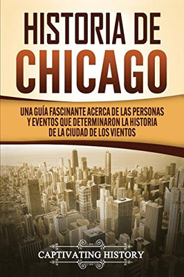 Historia de Chicago: Una Guía Fascinante Acerca de las Personas y Eventos que Determinaron la Historia de la Ciudad de los Vientos (Spanish Edition) - 9781647488611