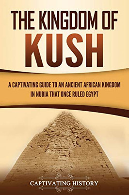 The Kingdom of Kush: A Captivating Guide to an Ancient African Kingdom in Nubia That Once Ruled Egypt - 9781647489021