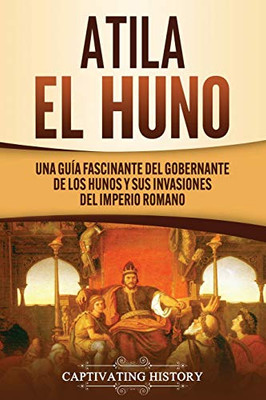 Atila el Huno: Una guía fascinante del gobernante de los hunos y sus invasiones del Imperio romano (Spanish Edition) - 9781647489663