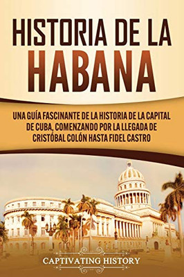 Historia de La Habana: Una Guía Fascinante de la Historia de la Capital de Cuba, Comenzando por la Llegada de Cristóbal Colón hasta Fidel Castro (Spanish Edition) - 9781637160732
