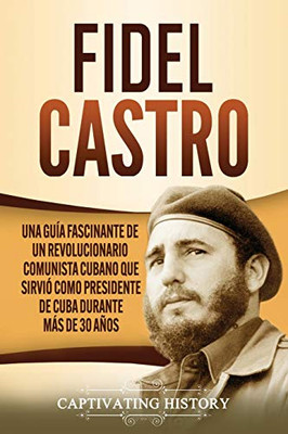 Fidel Castro: Una guía fascinante de un revolucionario comunista cubano que sirvió como presidente de Cuba durante más de 30 años (Spanish Edition) - 9781637160749