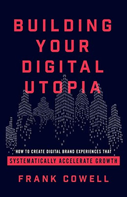 Building Your Digital Utopia: How to Create Digital Brand Experiences That Systematically Accelerate Growth - 9781544502229
