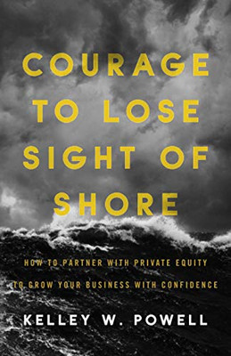Courage to Lose Sight of Shore: How to Partner with Private Equity to Grow Your Business with Confidence - 9781544514673