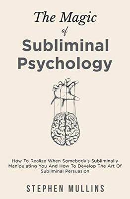 The Magic Of Subliminal Psychology: How To Realize When Somebody's Subliminally Manipulating You And How To Develop The Art Of Subliminal Persuasion - 9781646962075