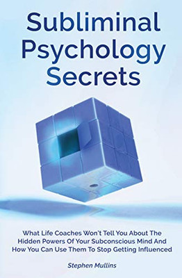 Subliminal Psychology Secrets: What Life Coaches Won't Tell You About The Hidden Powers Of Your Subconscious Mind And How You Can Use Them To Stop Getting Influenced - 9781646962099