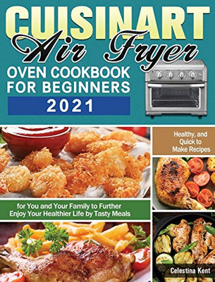 Cuisinart Air Fryer Oven Cookbook for Beginners 2021: Healthy, and Quick to Make Recipes for You and Your Family to Further Enjoy Your Healthier Life by Tasty Meals - 9781649848277