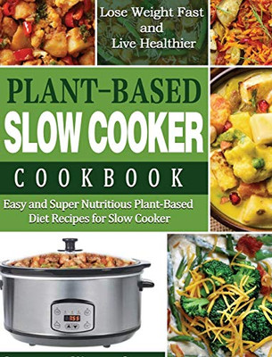Plant-Based Diet Slow Cooker Cookbook: Easy and Super Nutritious Plant-Based Diet Recipes for Slow Cooker - Lose Weight Fast and Live Healthier - 9781649841391