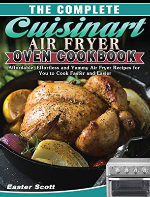 The Complete Cuisinart Air Fryer Oven Cookbook: Affordable, Effortless and Yummy Air Fryer Recipes for You to Cook Faster and Easier - 9781649848215