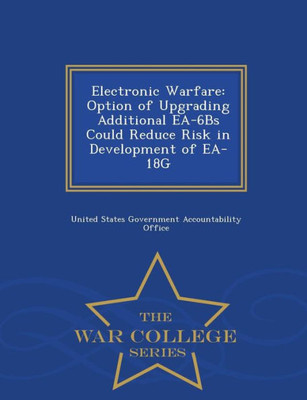 Electronic Warfare: Option of Upgrading Additional EA-6bs Could Reduce Risk in Development of EA-18g - War College Series