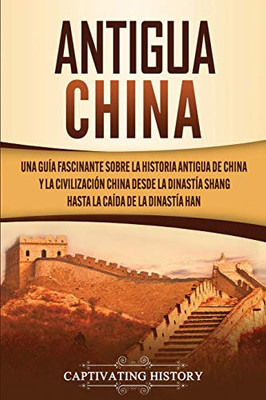 Antigua China: Una guía fascinante sobre la historia antigua de China y la civilización china desde la dinastía Shang hasta la caída de la dinastía Han (Spanish Edition) - 9781647487874