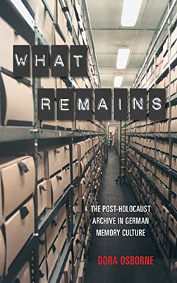 What Remains: The Post-Holocaust Archive in German Memory Culture (Dialogue and Disjunction: Studies in Jewish German Literature, Culture & Thought)