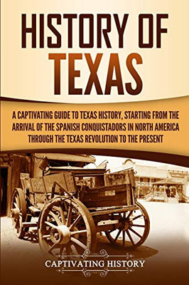 History of Texas: A Captivating Guide to Texas History, Starting from the Arrival of the Spanish Conquistadors in North America through the Texas Revolution to the Present - 9781647487430