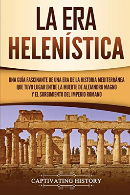 La Era Helenística: Una Guía Fascinante de una Era de la Historia Mediterránea Que Tuvo Lugar Entre la Muerte de Alejandro Magno y el Surgimiento del Imperio Romano (Spanish Edition) - 9781647487294