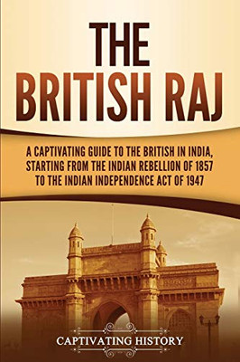 The British Raj: A Captivating Guide to the British in India, Starting from the Indian Rebellion of 1857 to the Indian Independence Act of 1947 - 9781647488345