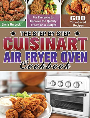 The Step by Step Cuisinart Air Fryer Oven Cookbook: 600 Time-Saved Recipes for Everyone to Improve the Quality of Life on a Budget - 9781649848253