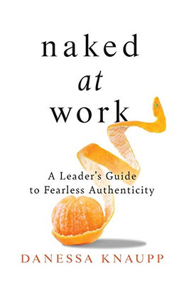 Naked at Work: A Leader's Guide to Fearless Authenticity - 9781544507477
