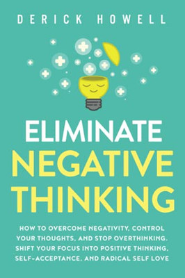 Eliminate Negative Thinking: How to Overcome Negativity, Control Your Thoughts, And Stop Overthinking. Shift Your Focus into Positive Thinking, Self-Acceptance, And Radical Self Love - 9781647800840