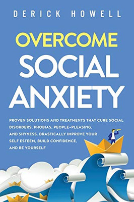 Overcome Social Anxiety: Proven Solutions and Treatments That Cure Social Disorders, Phobias, People-Pleasing, and Shyness. Drastically Improve Your Self Esteem, Build Confidence, and Be Yourself - 9781647800857
