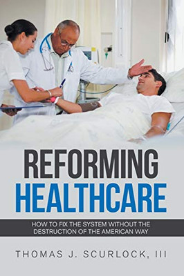 Reforming Healthcare: How to Fix the System Without the Destruction of the American Way - 9781664123977