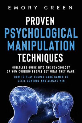 Proven Psychological Manipulation Techniques: Guiltless Guide into the Psychology of How Cunning People Get What They Want. How to Play Secret Dark Games to Seize Control and Always Win - 9781647801021