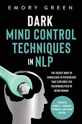 Dark Mind Control Techniques in NLP: The Secret Body of Knowledge in Psychology That Explores the Vulnerabilities of Being Human. Powerful Mindset, Language, Hypnosis, and Frame Control - 9781647801045