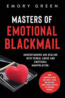 Masters of Emotional Blackmail: Understanding and Dealing with Verbal Abuse and Emotional Manipulation. How Manipulators Use Guilt, Fear, Obligation, and Other Tactics to Control People - 9781647801106
