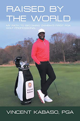 Raised by the World: My Path to Becoming Zambia's First Pga Golf Professional - 9781664130111